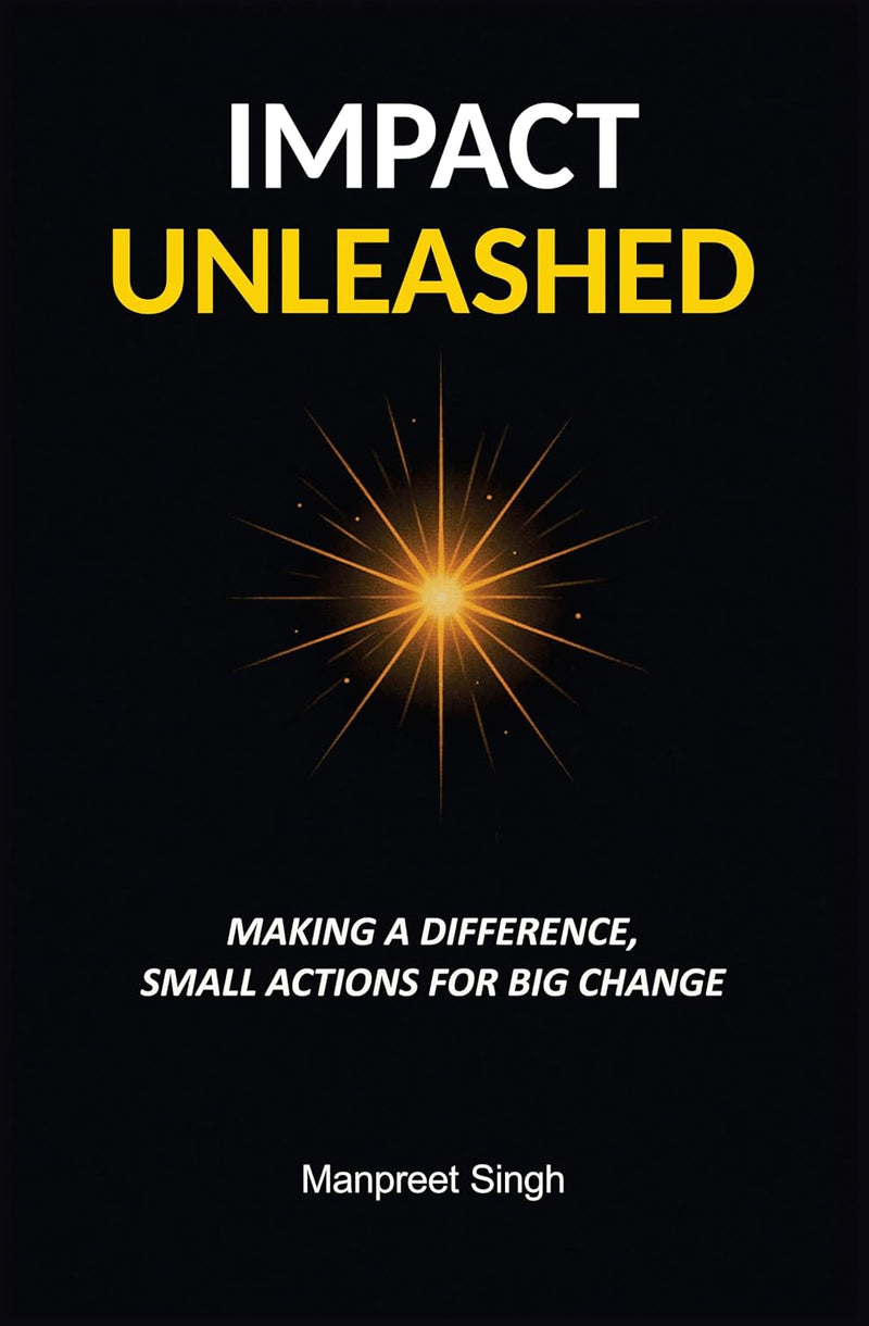 Impact Unleashed: Making A Difference & Small Actions For Big Change by Manpreet Singh