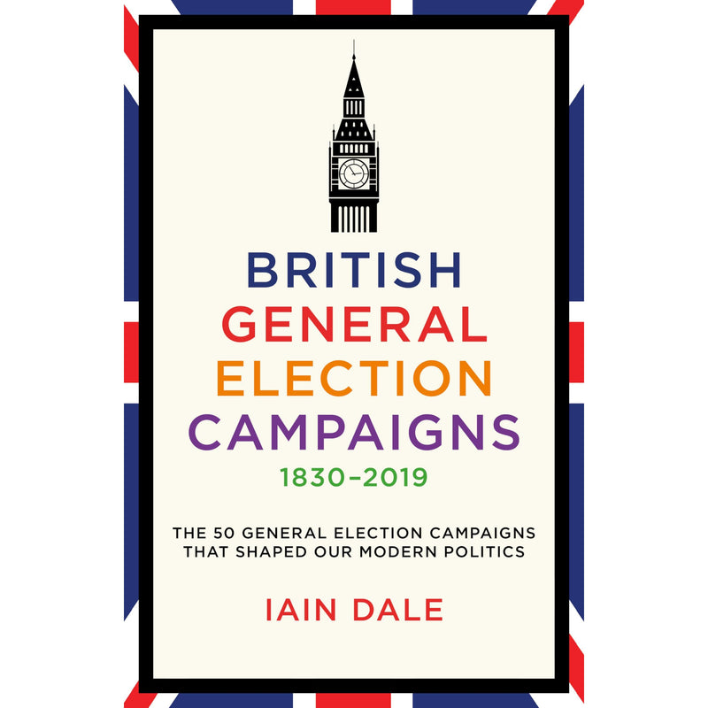 British General Election Campaigns 1830-2019: The 50 General Election Campaigns That Shaped Our Modern Politics - The Book Bundle