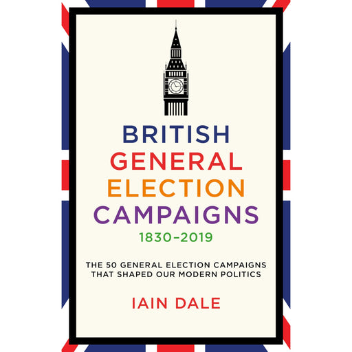 British General Election Campaigns 1830-2019: The 50 General Election Campaigns That Shaped Our Modern Politics - The Book Bundle