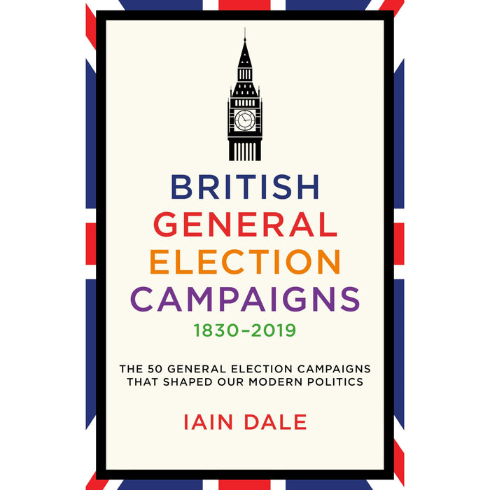 British General Election Campaigns 1830-2019: The 50 General Election Campaigns That Shaped Our Modern Politics - The Book Bundle