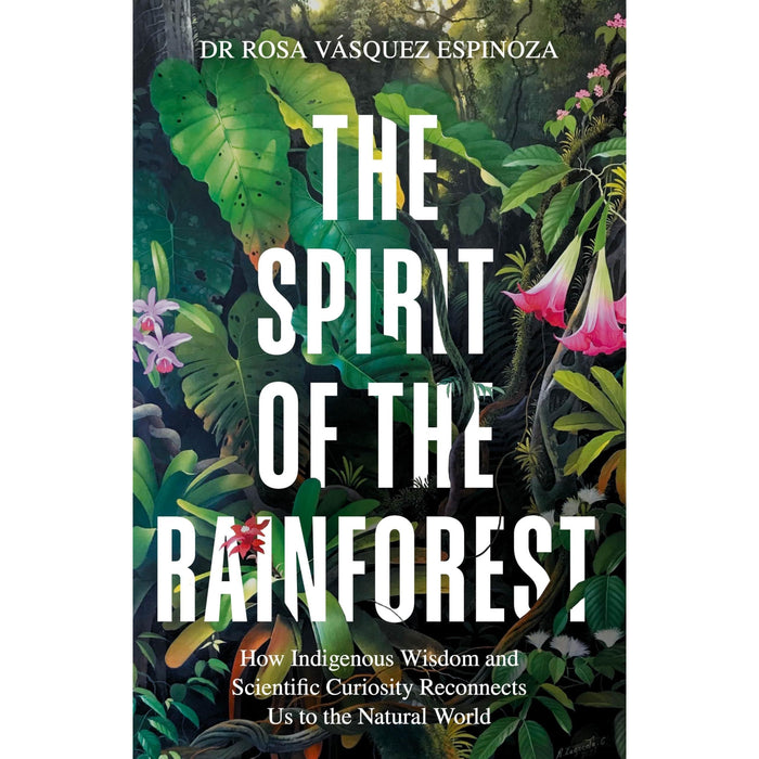 The Spirit of the Rainforest: How indigenous wisdom and scientific curiosity reconnects us to the natural world Dr Rosa / Vásquez Espinoza - The Book Bundle