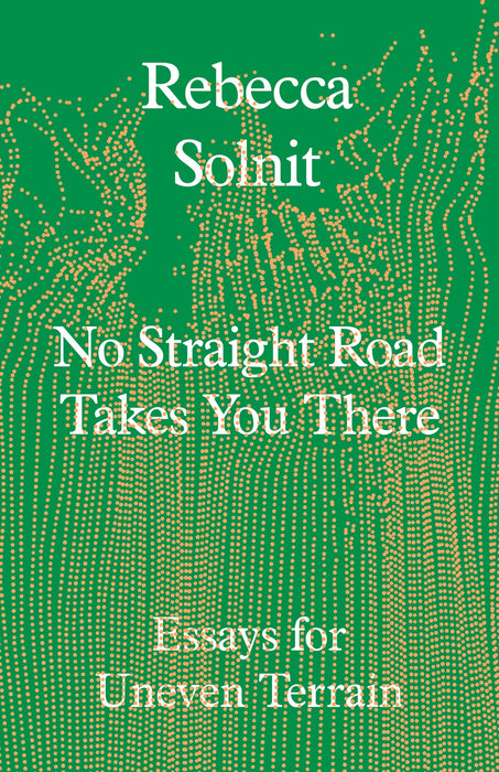 No Straight Road Takes You There: Essays for Uneven Terrain