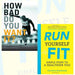 How Bad Do You Want It? and Run Yourself Fit 2 Books Bundle Collection - Mastering the Psychology of Mind Over Muscle,Simple Steps to a Healthier You - The Book Bundle