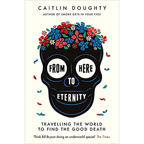 From Here to Eternity: Travelling the World to Find the Good Death by Caitlin Doughty - The Book Bundle