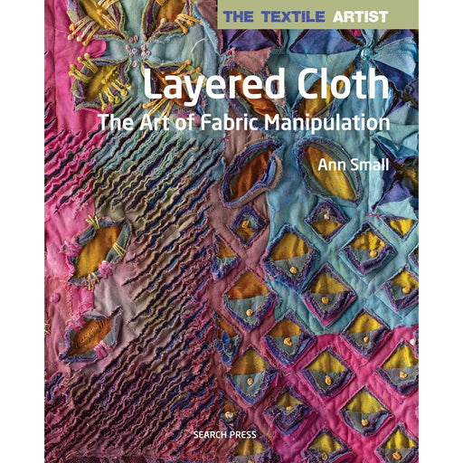 The Textile Artist: Layered Cloth: The Art of Fabric Manipulation By Ann Small - The Book Bundle